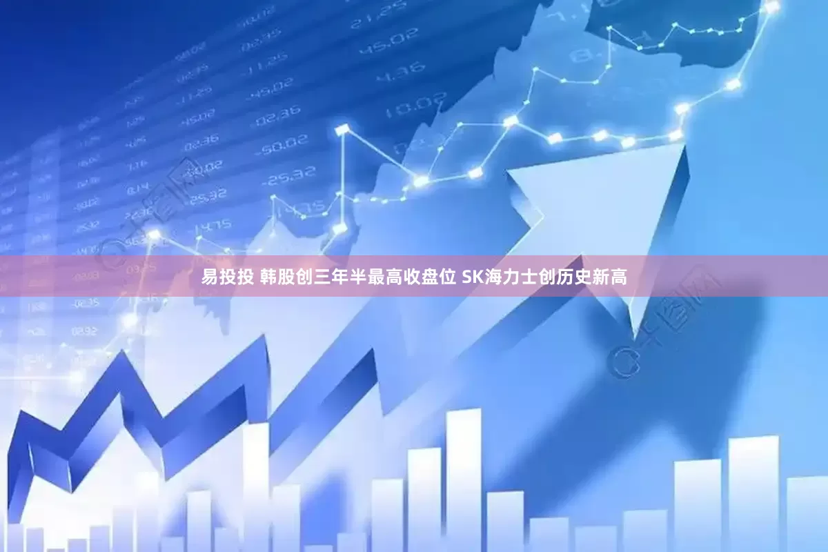 易投投 韩股创三年半最高收盘位 SK海力士创历史新高