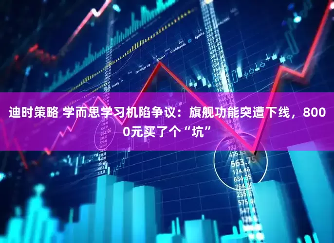 迪时策略 学而思学习机陷争议：旗舰功能突遭下线，8000元买了个“坑”