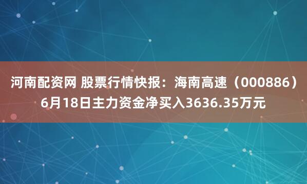 河南配资网 股票行情快报：海南高速（000886）6月18日主力资金净买入3636.35万元