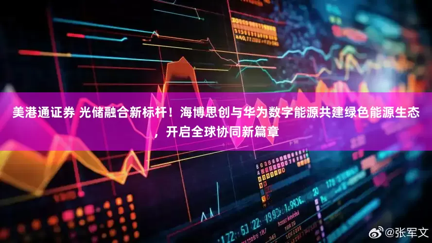 美港通证券 光储融合新标杆！海博思创与华为数字能源共建绿色能源生态，开启全球协同新篇章
