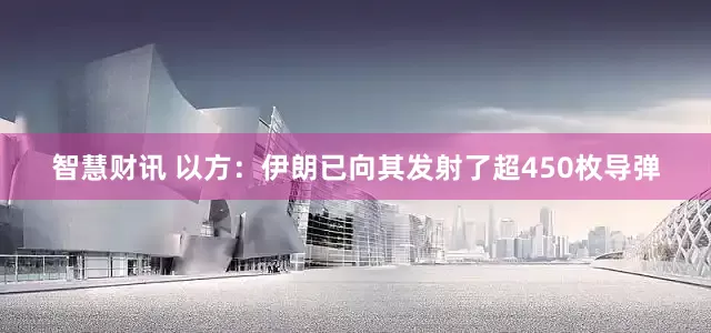 智慧财讯 以方：伊朗已向其发射了超450枚导弹