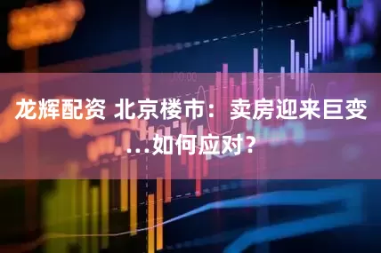 龙辉配资 北京楼市：卖房迎来巨变…如何应对？