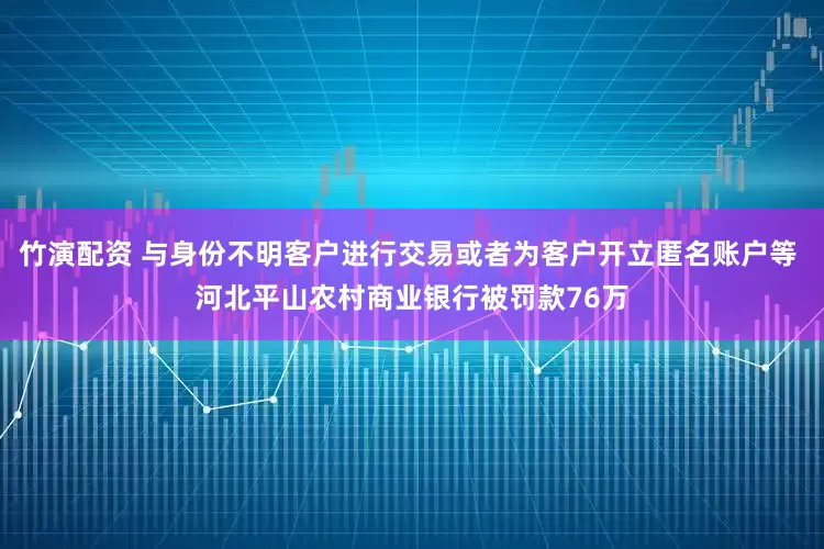 竹演配资 与身份不明客户进行交易或者为客户开立匿名账户等 河北平山农村商业银行被罚款76万
