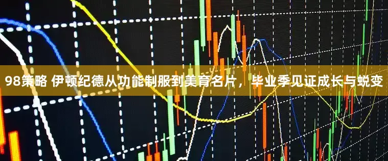98策略 伊顿纪德从功能制服到美育名片，毕业季见证成长与蜕变