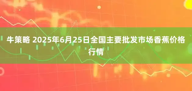 牛策略 2025年6月25日全国主要批发市场香蕉价格行情