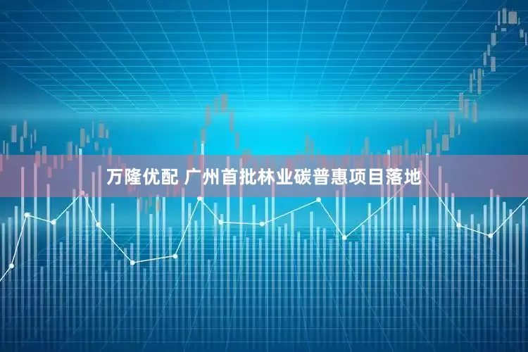 万隆优配 广州首批林业碳普惠项目落地