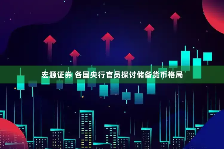 宏源证券 各国央行官员探讨储备货币格局