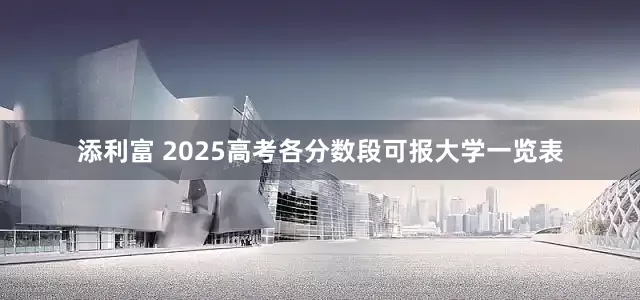 添利富 2025高考各分数段可报大学一览表