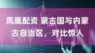 凤凰配资 蒙古国与内蒙古自治区，对比惊人