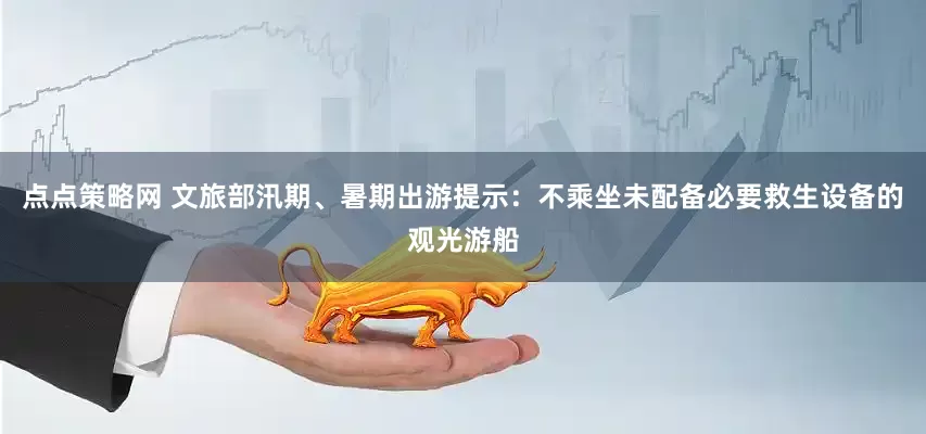 点点策略网 文旅部汛期、暑期出游提示：不乘坐未配备必要救生设备的观光游船