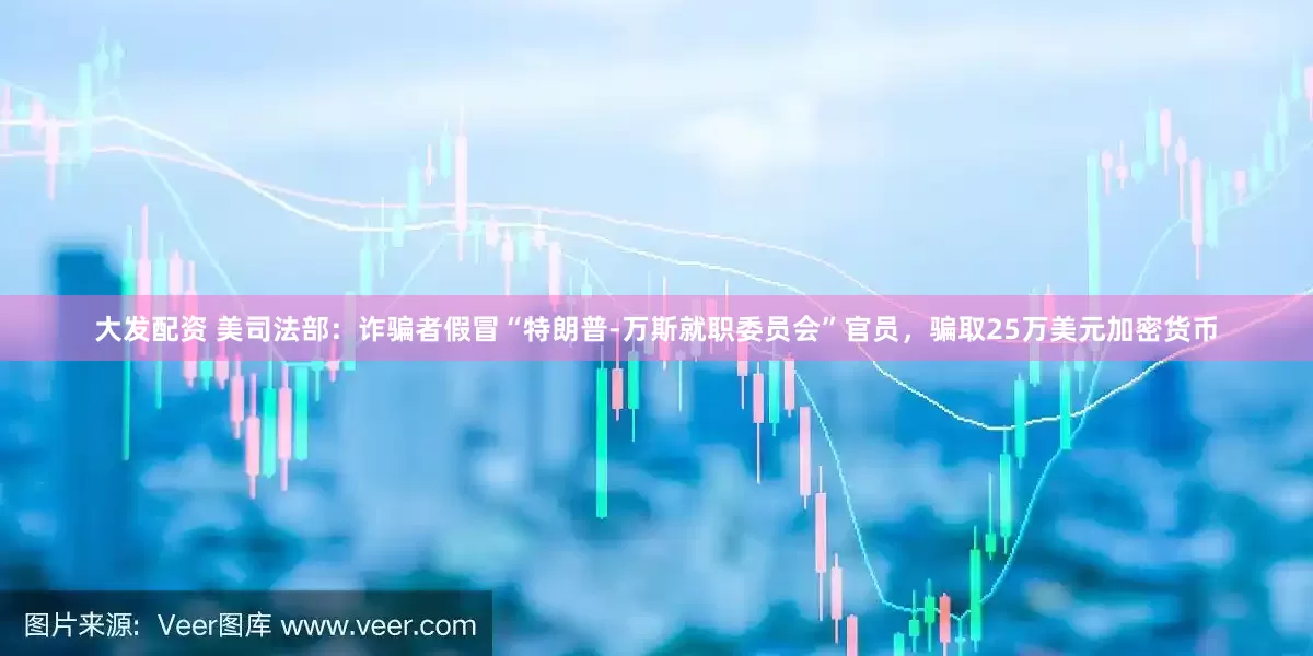 大发配资 美司法部：诈骗者假冒“特朗普-万斯就职委员会”官员，骗取25万美元加密货币