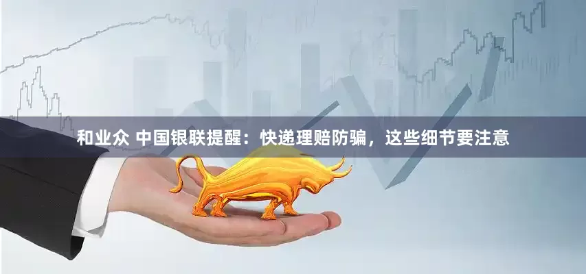 和业众 中国银联提醒：快递理赔防骗，这些细节要注意