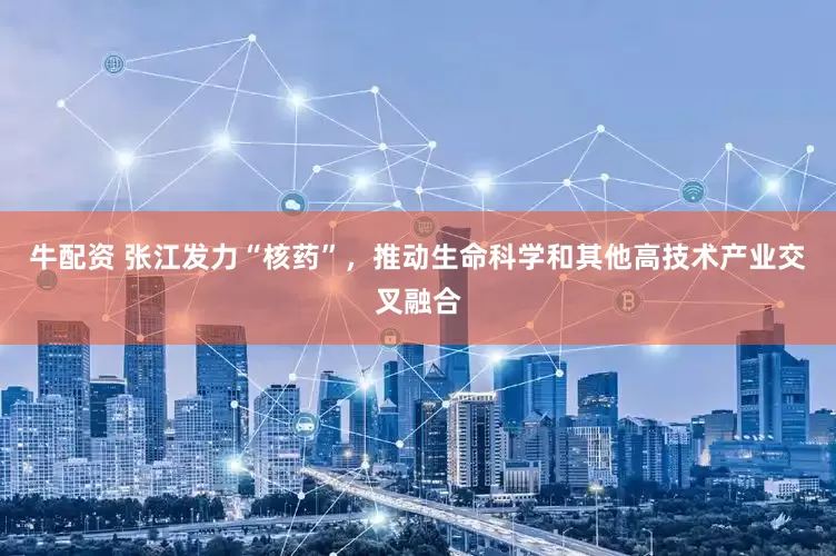 牛配资 张江发力“核药”，推动生命科学和其他高技术产业交叉融合
