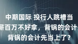 中期国际 投行人跳槽当董秘：年薪百万不好拿，背锅的会计先当上了？