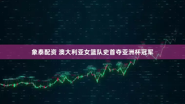 象泰配资 澳大利亚女篮队史首夺亚洲杯冠军