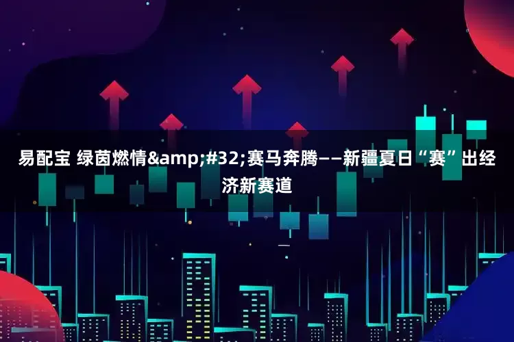 易配宝 绿茵燃情 赛马奔腾——新疆夏日“赛”出经济新赛道