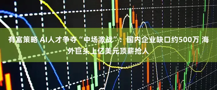 有富策略 AI人才争夺“中场激战”：国内企业缺口约500万 海外巨头上亿美元顶薪抢人