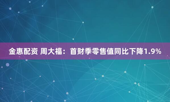 金惠配资 周大福：首财季零售值同比下降1.9%