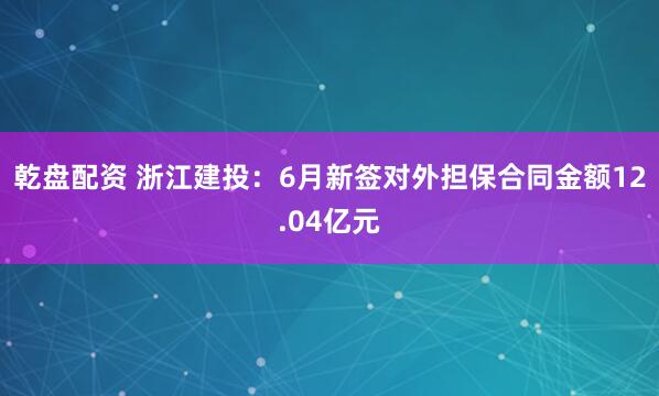乾盘配资 浙江建投：6月新签对外担保合同金额12.04亿元