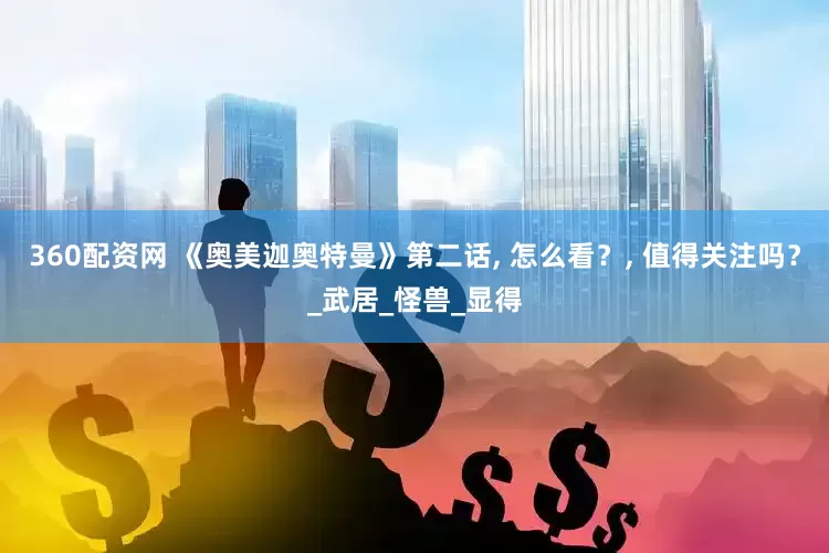 360配资网 《奥美迦奥特曼》第二话, 怎么看？, 值得关注吗？_武居_怪兽_显得