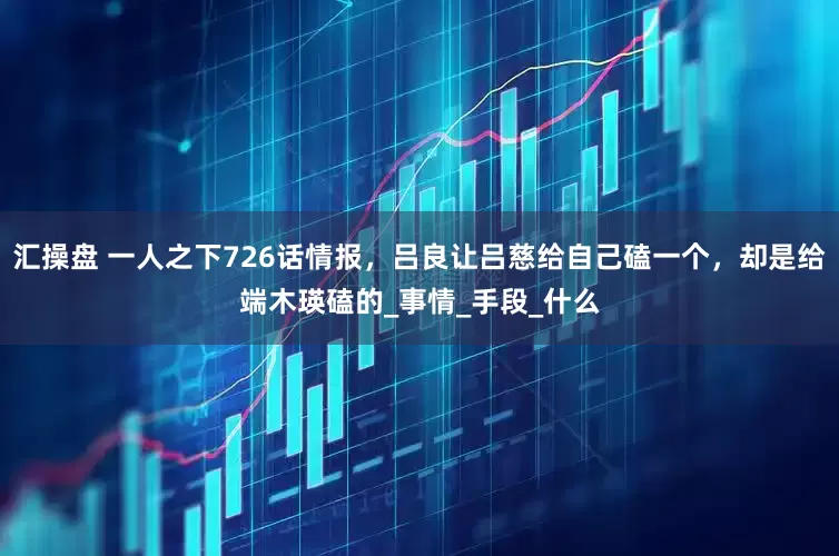 汇操盘 一人之下726话情报，吕良让吕慈给自己磕一个，却是给端木瑛磕的_事情_手段_什么