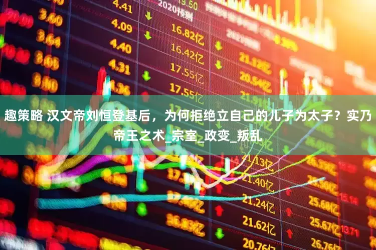 趣策略 汉文帝刘恒登基后，为何拒绝立自己的儿子为太子？实乃帝王之术_宗室_政变_叛乱
