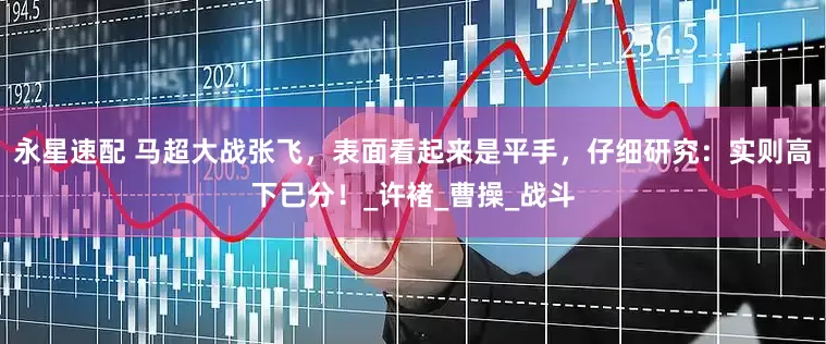 永星速配 马超大战张飞，表面看起来是平手，仔细研究：实则高下已分！_许褚_曹操_战斗