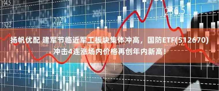扬帆优配 建军节临近军工板块集体冲高，国防ETF(512670)冲击4连涨场内价格再创年内新高！