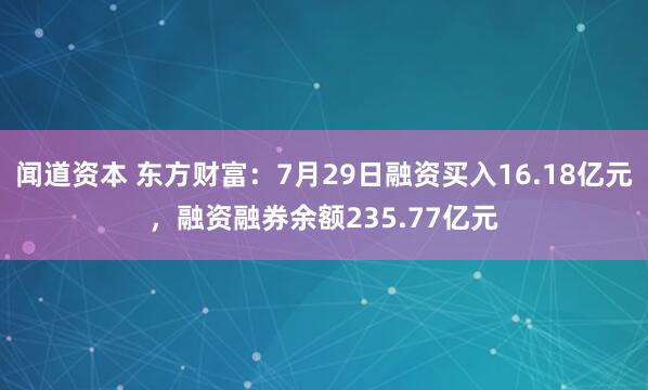 闻道资本 东方财富：7月29日融资买入16.18亿元，融资融券余额235.77亿元