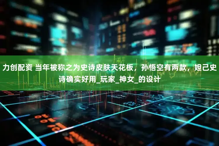 力创配资 当年被称之为史诗皮肤天花板，孙悟空有两款，妲己史诗确实好用_玩家_神女_的设计