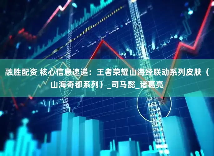 融胜配资 核心信息速递：王者荣耀山海经联动系列皮肤（山海奇都系列）_司马懿_诸葛亮