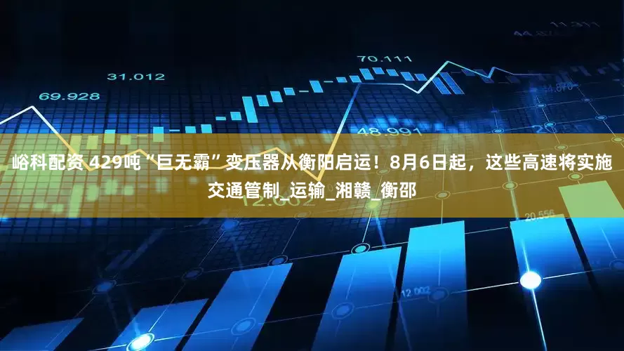 峪科配资 429吨“巨无霸”变压器从衡阳启运！8月6日起，这些高速将实施交通管制_运输_湘赣_衡邵