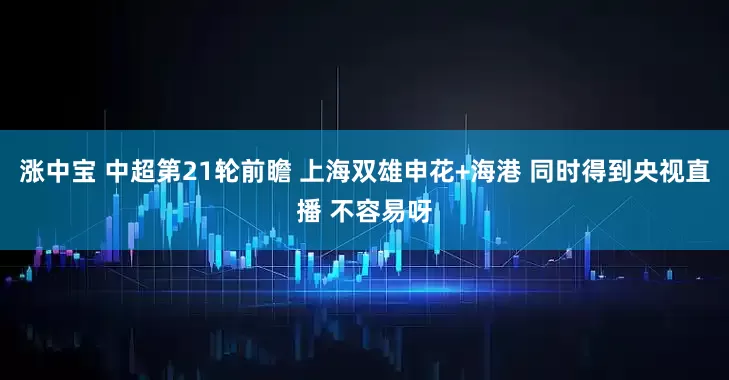 涨中宝 中超第21轮前瞻 上海双雄申花+海港 同时得到央视直播 不容易呀