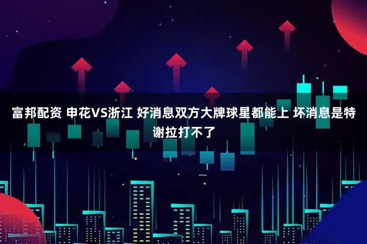 富邦配资 申花VS浙江 好消息双方大牌球星都能上 坏消息是特谢拉打不了