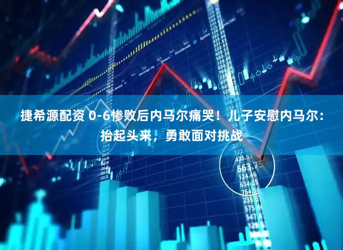 捷希源配资 0-6惨败后内马尔痛哭！儿子安慰内马尔：抬起头来，勇敢面对挑战