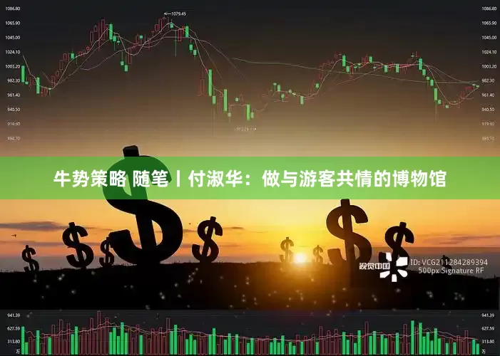 牛势策略 随笔丨付淑华：做与游客共情的博物馆
