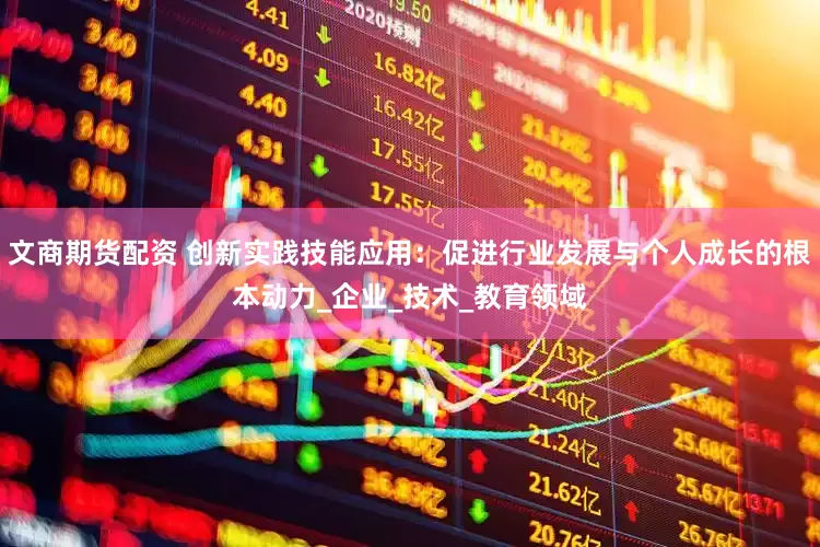文商期货配资 创新实践技能应用：促进行业发展与个人成长的根本动力_企业_技术_教育领域