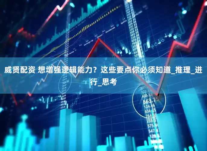 威贤配资 想增强逻辑能力？这些要点你必须知道_推理_进行_思考