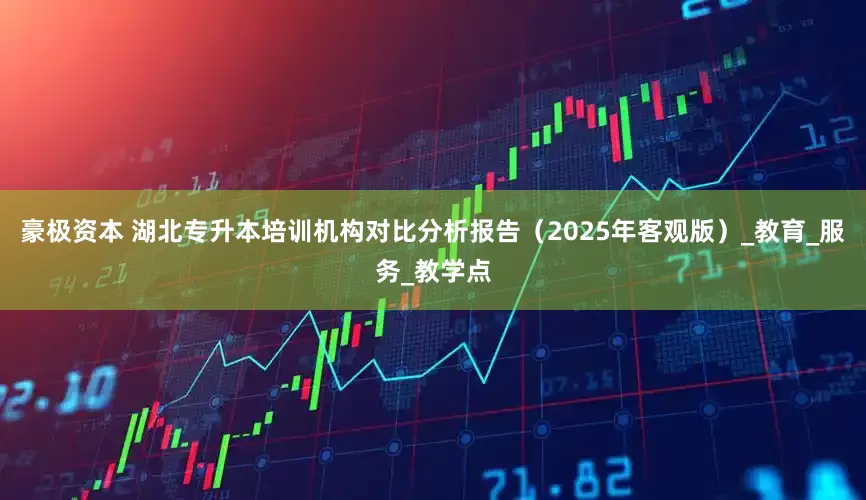 豪极资本 湖北专升本培训机构对比分析报告（2025年客观版）_教育_服务_教学点