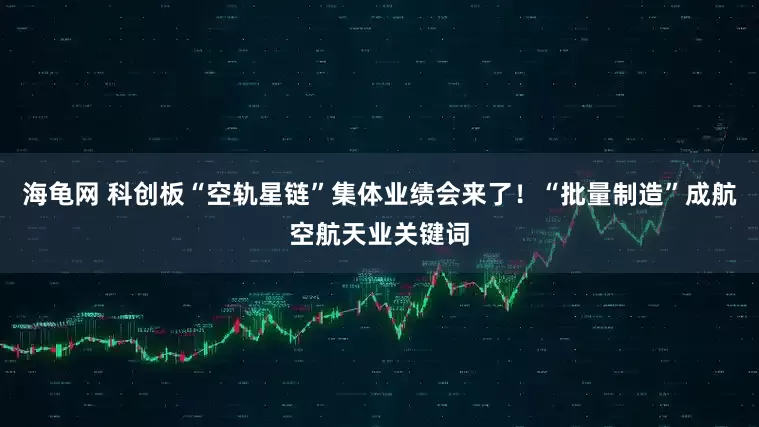 海龟网 科创板“空轨星链”集体业绩会来了！“批量制造”成航空航天业关键词