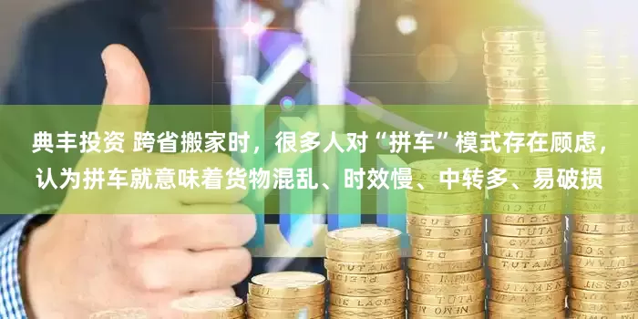 典丰投资 跨省搬家时，很多人对“拼车”模式存在顾虑，认为拼车就意味着货物混乱、时效慢、中转多、易破损