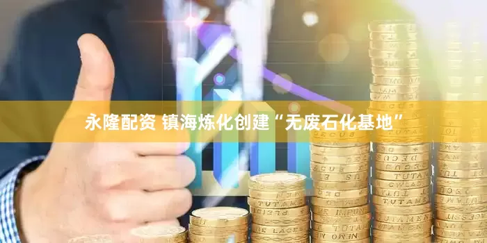 永隆配资 镇海炼化创建“无废石化基地”