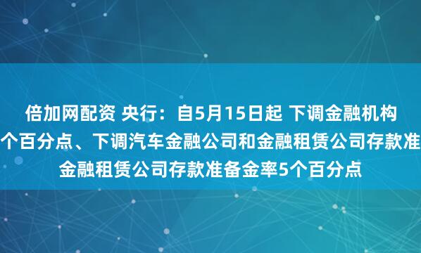 倍加网配资 央行：自5月15日起 下调金融机构存款准备金率0.5个百分点、下调汽车金融公司和金融租赁公司存款准备金率5个百分点