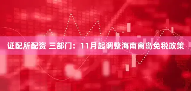 证配所配资 三部门：11月起调整海南离岛免税政策
