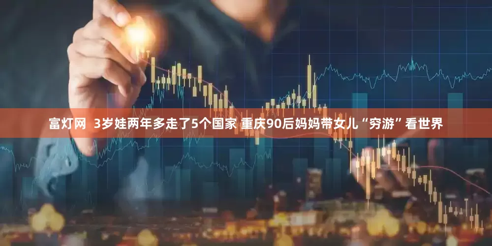 富灯网  3岁娃两年多走了5个国家 重庆90后妈妈带女儿“穷游”看世界