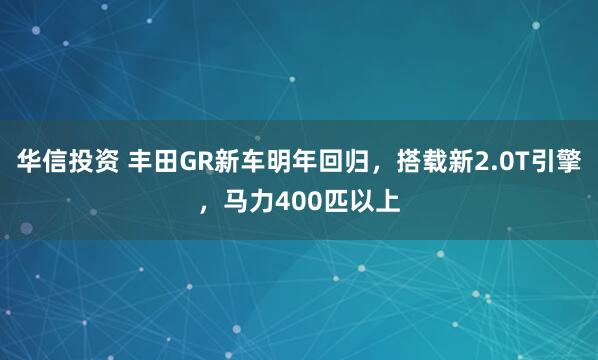 华信投资 丰田GR新车明年回归，搭载新2.0T引擎，马力400匹以上