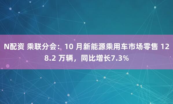 N配资 乘联分会：10 月新能源乘用车市场零售 128.2 万辆，同比增长7.3%