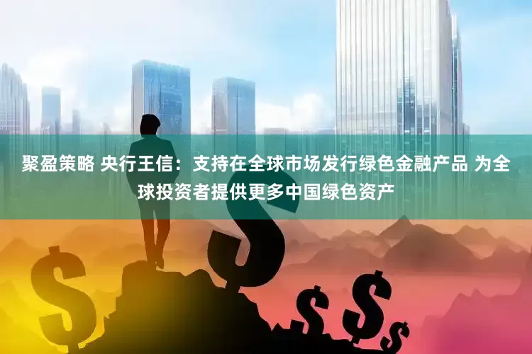 聚盈策略 央行王信：支持在全球市场发行绿色金融产品 为全球投资者提供更多中国绿色资产