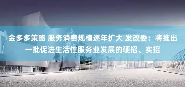 金多多策略 服务消费规模逐年扩大 发改委：将推出一批促进生活性服务业发展的硬招、实招