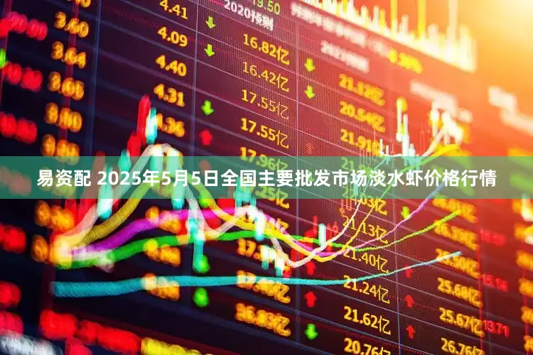 易资配 2025年5月5日全国主要批发市场淡水虾价格行情